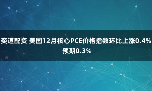 奕道配资 美国12月核心PCE价格指数环比上涨0.4% 预期0.3%