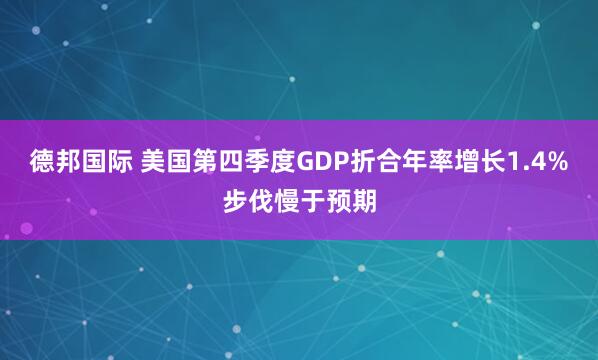 德邦国际 美国第四季度GDP折合年率增长1.4% 步伐慢于预期