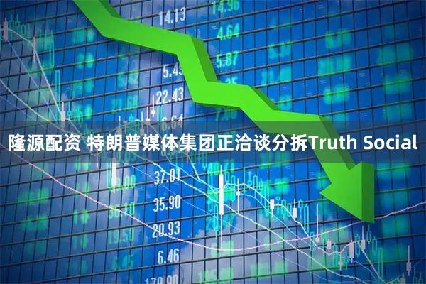 隆源配资 特朗普媒体集团正洽谈分拆Truth Social
