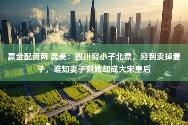 赢金配资网 龚美：四川穷小子北漂，穷到卖掉妻子，谁知妻子刘娥却成大宋皇后