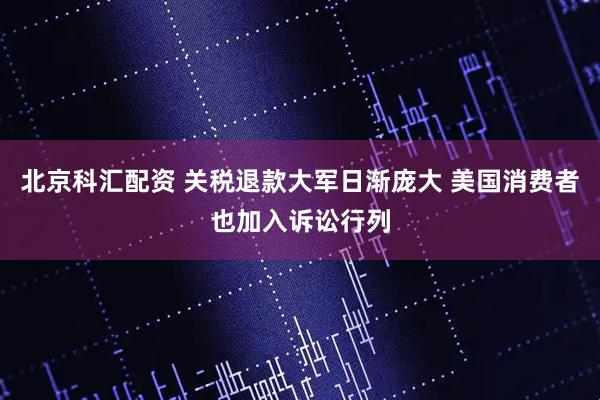 北京科汇配资 关税退款大军日渐庞大 美国消费者也加入诉讼行列