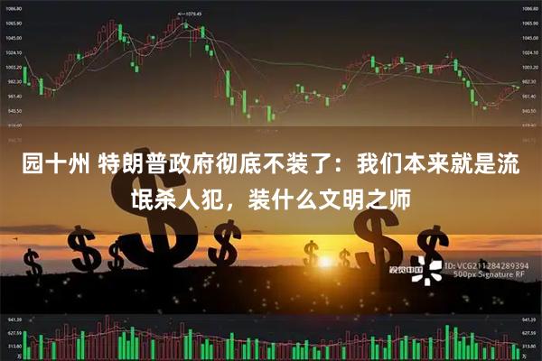 园十州 特朗普政府彻底不装了：我们本来就是流氓杀人犯，装什么文明之师