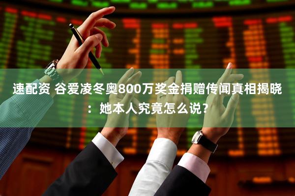 速配资 谷爱凌冬奥800万奖金捐赠传闻真相揭晓：她本人究竟怎么说？