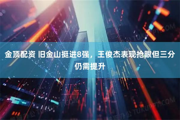 金顶配资 旧金山挺进8强，王俊杰表现抢眼但三分仍需提升