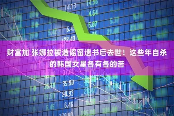 财富加 张娜拉被造谣留遗书后去世！这些年自杀的韩国女星各有各的苦