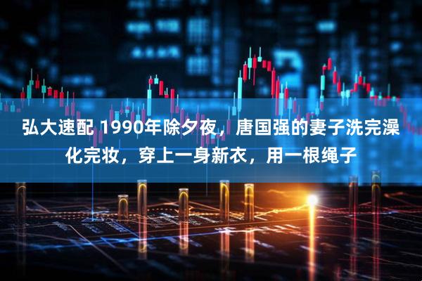 弘大速配 1990年除夕夜，唐国强的妻子洗完澡化完妆，穿上一身新衣，用一根绳子