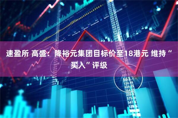 速盈所 高盛：降裕元集团目标价至18港元 维持“买入”评级