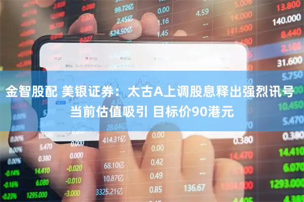 金智股配 美银证券：太古A上调股息释出强烈讯号 当前估值吸引 目标价90港元