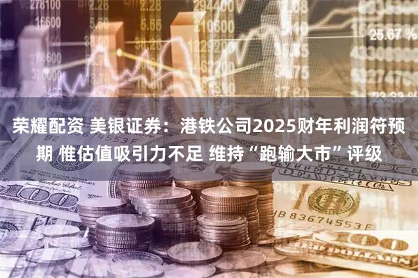 荣耀配资 美银证券：港铁公司2025财年利润符预期 惟估值吸引力不足 维持“跑输大市”评级
