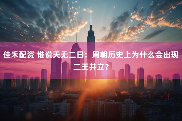 佳禾配资 谁说天无二日：周朝历史上为什么会出现二王并立？