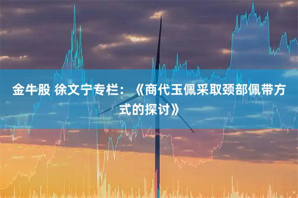 金牛股 徐文宁专栏：《商代玉佩采取颈部佩带方式的探讨》