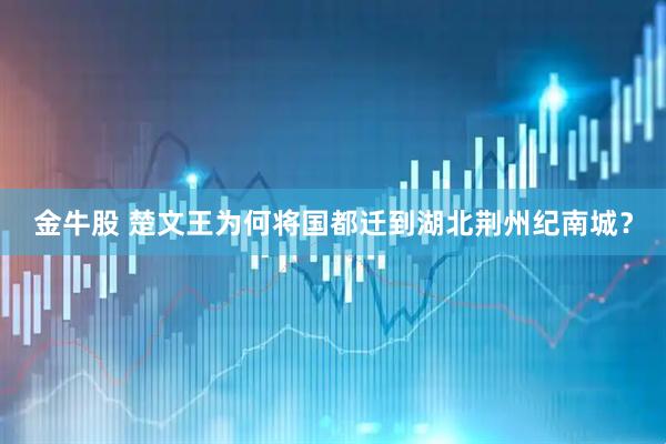 金牛股 楚文王为何将国都迁到湖北荆州纪南城？