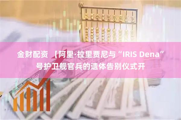 金财配资 【阿里·拉里贾尼与“IRIS Dena”号护卫舰官兵的遗体告别仪式开