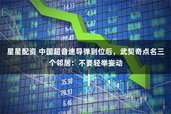 星星配资 中国超音速导弹到位后，武契奇点名三个邻居：不要轻举妄动