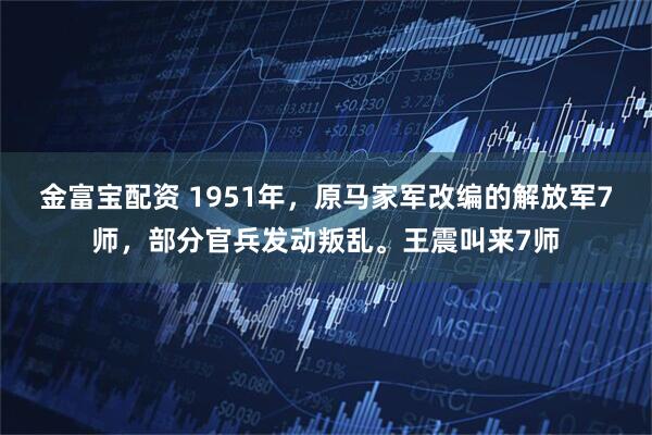 金富宝配资 1951年，原马家军改编的解放军7师，部分官兵发动叛乱。王震叫来7师