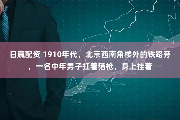 日赢配资 1910年代，北京西南角楼外的铁路旁，一名中年男子扛着猎枪，身上挂着