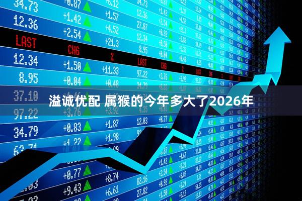 溢诚优配 属猴的今年多大了2026年
