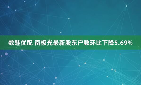 数魅优配 南极光最新股东户数环比下降5.69%