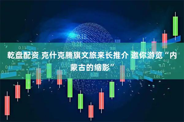 乾盘配资 克什克腾旗文旅来长推介 邀你游览“内蒙古的缩影”