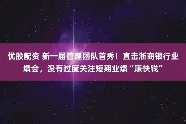 优股配资 新一届管理团队首秀！直击浙商银行业绩会，没有过度关注短期业绩“赚快钱”