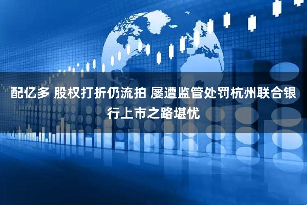 配亿多 股权打折仍流拍 屡遭监管处罚杭州联合银行上市之路堪忧