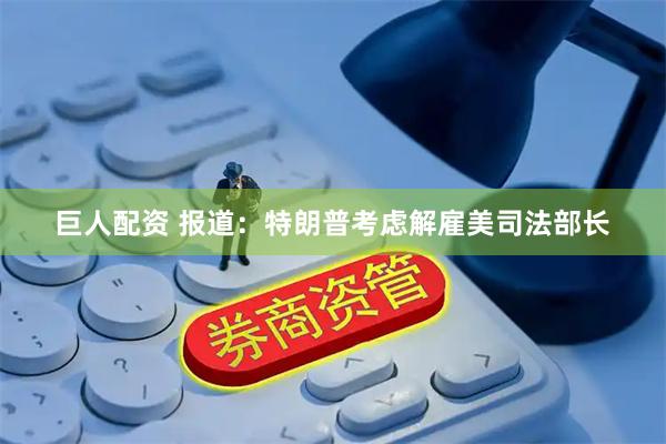 巨人配资 报道：特朗普考虑解雇美司法部长