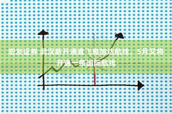 宏发证券 武汉新开通直飞雅加达航线，5月又将开通一条国际航线