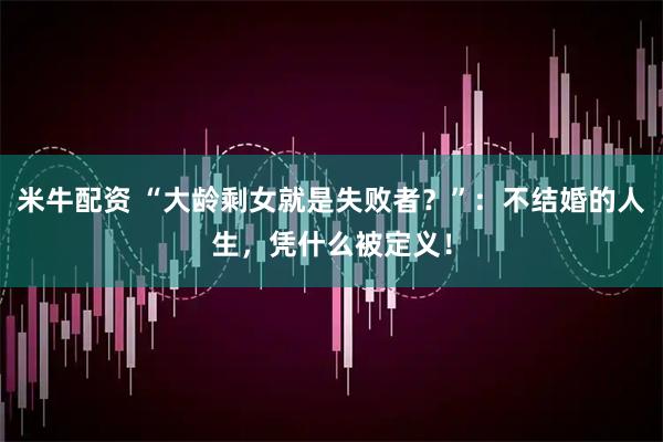 米牛配资 “大龄剩女就是失败者？”：不结婚的人生，凭什么被定义！
