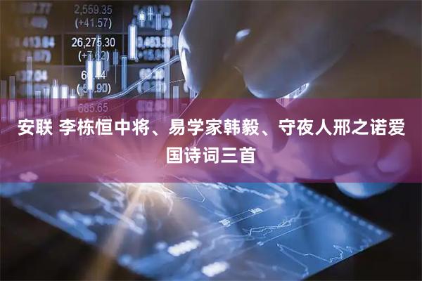 安联 李栋恒中将、易学家韩毅、守夜人邢之诺爱国诗词三首
