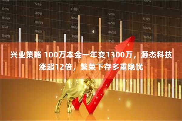 兴业策略 100万本金一年变1300万，源杰科技涨超12倍，繁荣下存多重隐忧