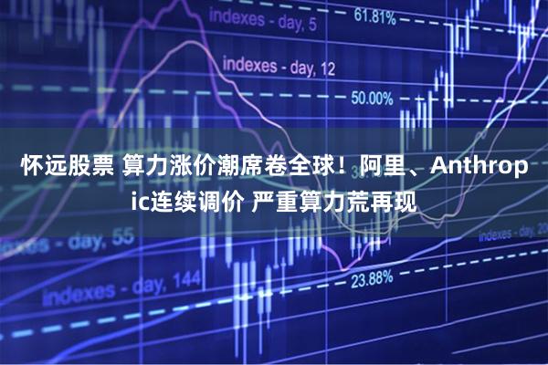 怀远股票 算力涨价潮席卷全球！阿里、Anthropic连续调价 严重算力荒再现
