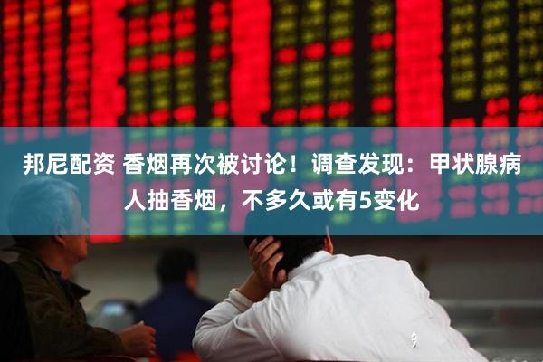 邦尼配资 香烟再次被讨论！调查发现：甲状腺病人抽香烟，不多久或有5变化