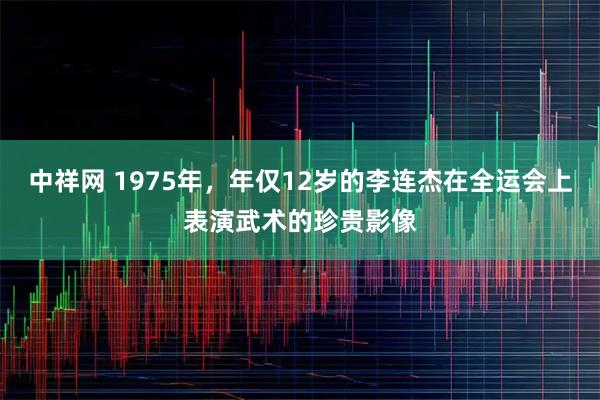 中祥网 1975年，年仅12岁的李连杰在全运会上表演武术的珍贵影像