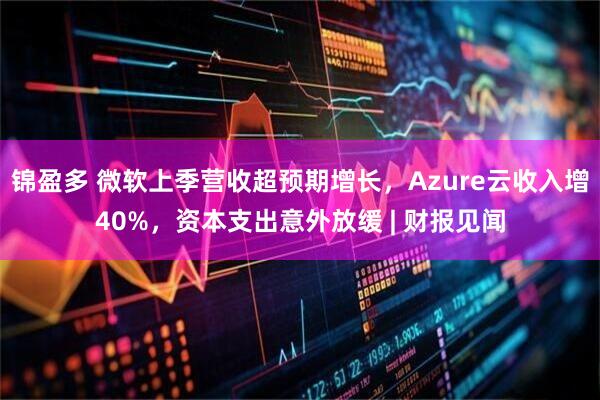 锦盈多 微软上季营收超预期增长，Azure云收入增40%，资本支出意外放缓 | 财报见闻