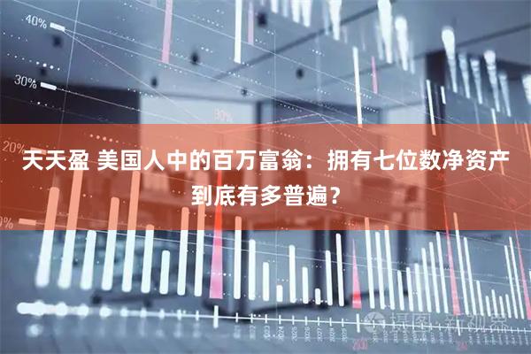 天天盈 美国人中的百万富翁：拥有七位数净资产到底有多普遍？