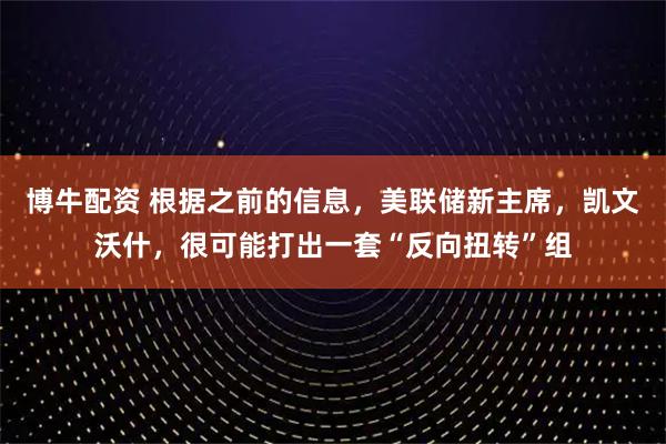 博牛配资 根据之前的信息，美联储新主席，凯文沃什，很可能打出一套“反向扭转”组