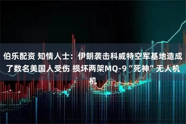伯乐配资 知情人士：伊朗袭击科威特空军基地造成了数名美国人受伤 损坏两架MQ-9“死神”无人机