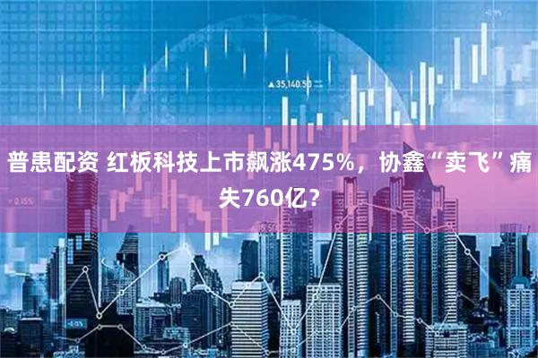 普患配资 红板科技上市飙涨475%，协鑫“卖飞”痛失760亿？