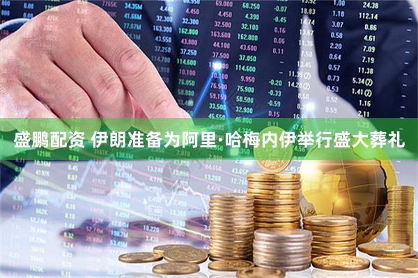 盛鹏配资 伊朗准备为阿里·哈梅内伊举行盛大葬礼