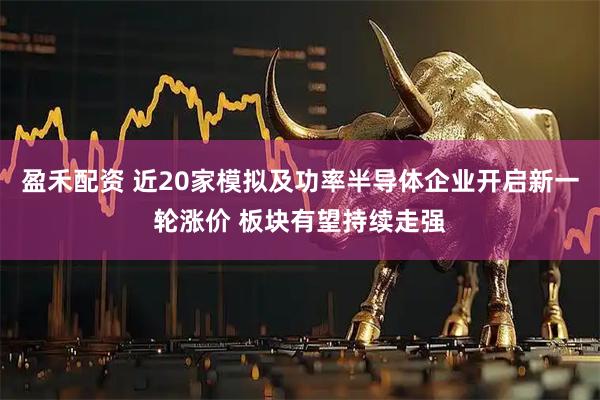 盈禾配资 近20家模拟及功率半导体企业开启新一轮涨价 板块有望持续走强