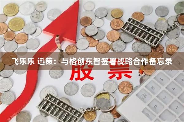 飞乐乐 迅策：与格创东智签署战略合作备忘录