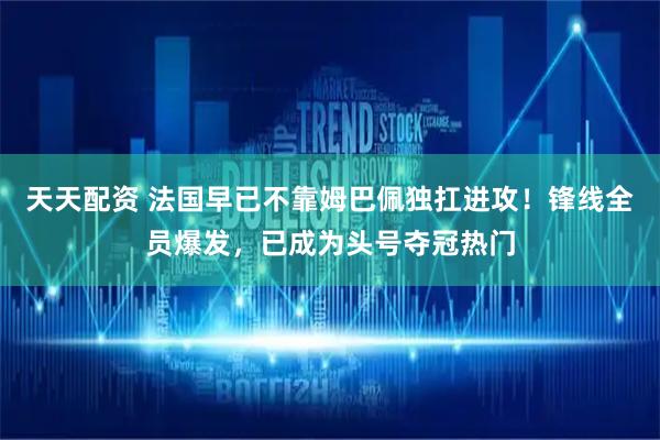 天天配资 法国早已不靠姆巴佩独扛进攻！锋线全员爆发，已成为头号夺冠热门