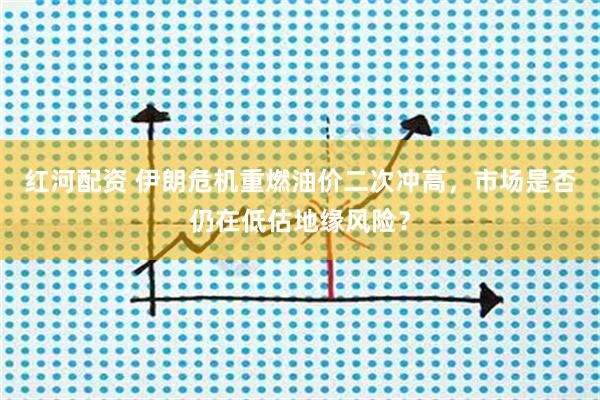 红河配资 伊朗危机重燃油价二次冲高，市场是否仍在低估地缘风险？