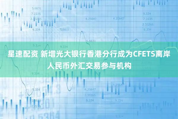星速配资 新增光大银行香港分行成为CFETS离岸人民币外汇交易参与机构