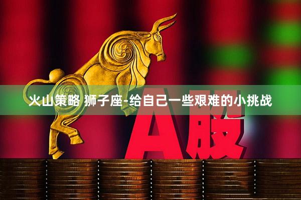火山策略 狮子座-给自己一些艰难的小挑战