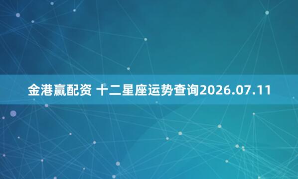 金港赢配资 十二星座运势查询2026.07.11