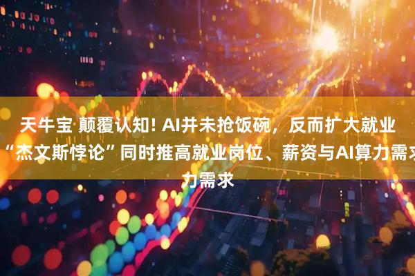 天牛宝 颠覆认知! AI并未抢饭碗，反而扩大就业! “杰文斯悖论”同时推高就业岗位、薪资与AI算力需求