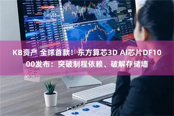 KB资产 全球首款！东方算芯3D AI芯片DF1000发布：突破制程依赖、破解存储墙