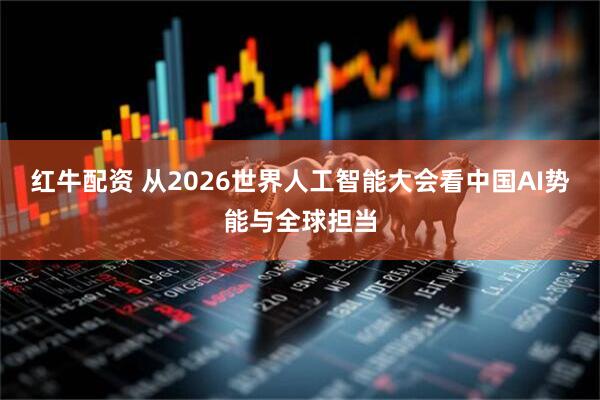 红牛配资 从2026世界人工智能大会看中国AI势能与全球担当