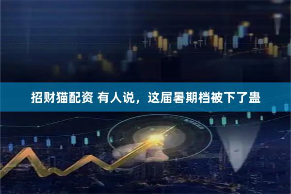 招财猫配资 有人说，这届暑期档被下了蛊